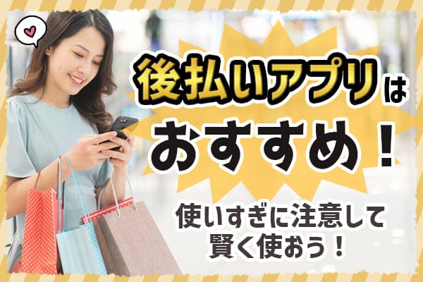 後払いアプリはおすすめ！使いすぎに注意して賢く使おう