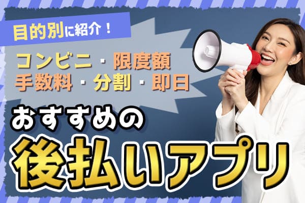 目的別のおすすめの後払いアプリ【コンビニ・限度額・手数料・分割・即日